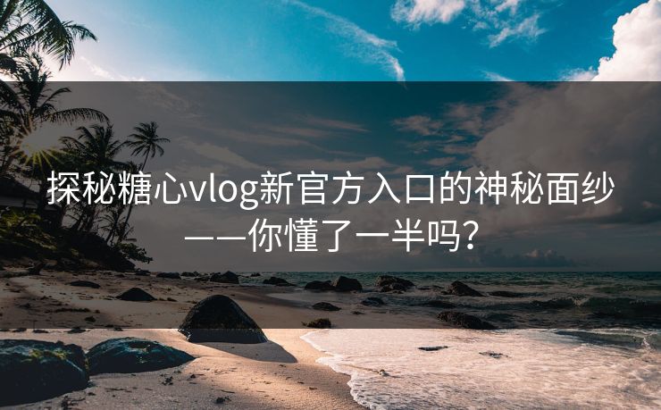 探秘糖心vlog新官方入口的神秘面纱——你懂了一半吗？