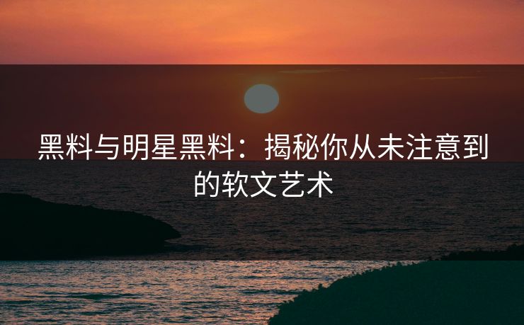黑料与明星黑料：揭秘你从未注意到的软文艺术