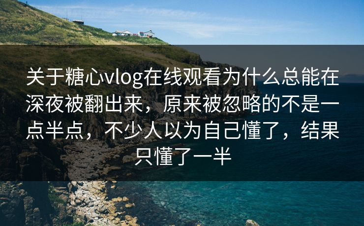 关于糖心vlog在线观看为什么总能在深夜被翻出来，原来被忽略的不是一点半点，不少人以为自己懂了，结果只懂了一半