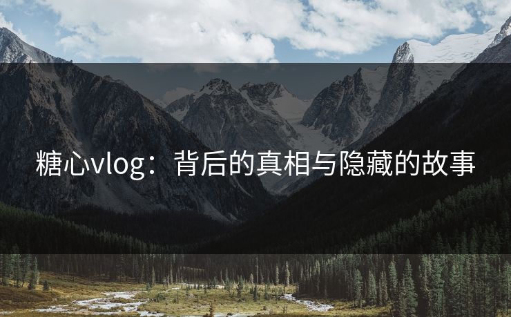 糖心vlog：背后的真相与隐藏的故事