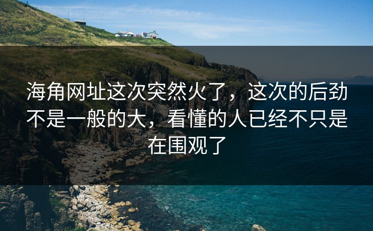 海角网址这次突然火了，这次的后劲不是一般的大，看懂的人已经不只是在围观了