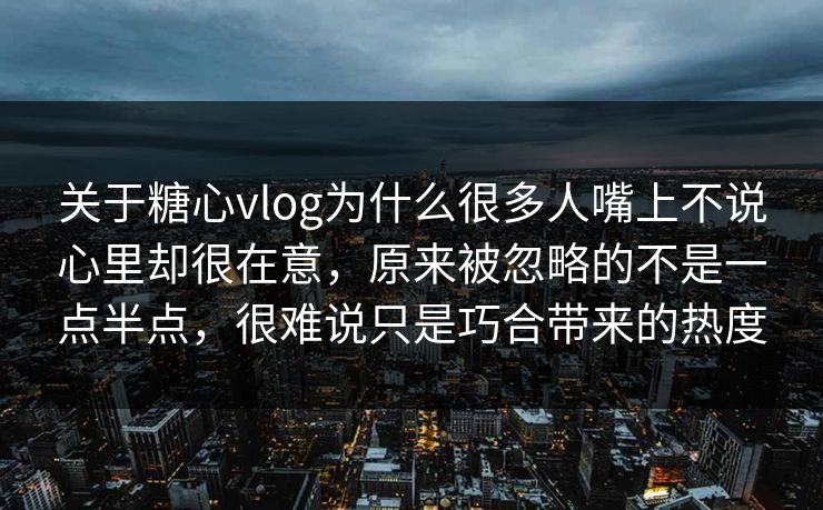 关于糖心vlog为什么很多人嘴上不说心里却很在意，原来被忽略的不是一点半点，很难说只是巧合带来的热度