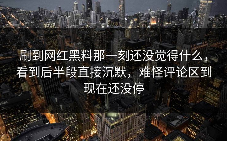 刷到网红黑料那一刻还没觉得什么，看到后半段直接沉默，难怪评论区到现在还没停