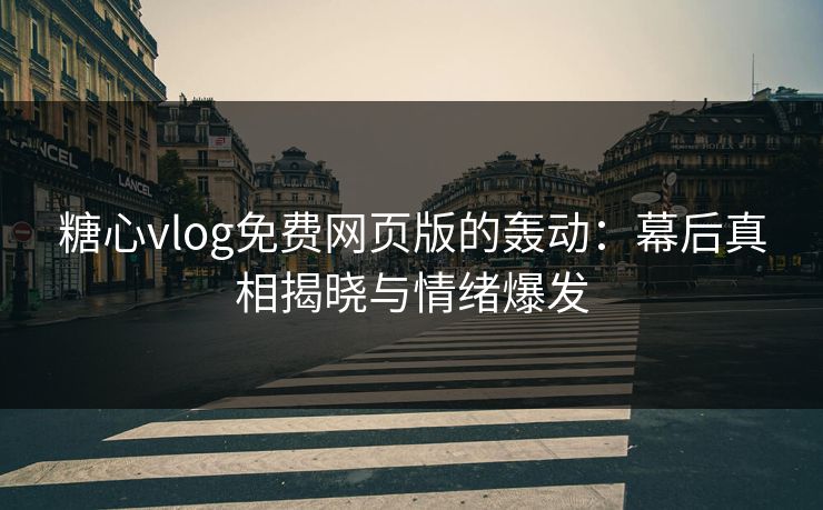 糖心vlog免费网页版的轰动：幕后真相揭晓与情绪爆发