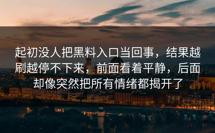 起初没人把黑料入口当回事，结果越刷越停不下来，前面看着平静，后面却像突然把所有情绪都揭开了