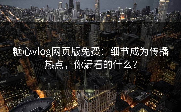 糖心vlog网页版免费：细节成为传播热点，你漏看的什么？