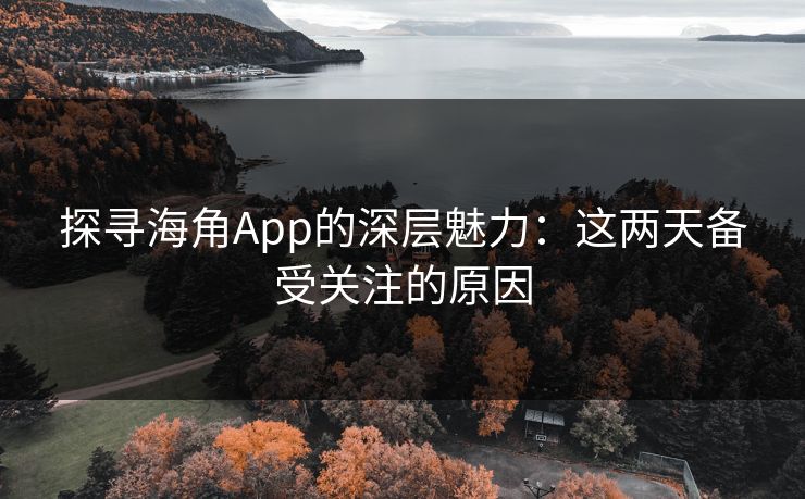 探寻海角App的深层魅力：这两天备受关注的原因