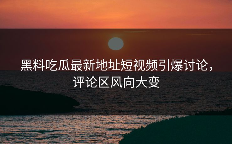 黑料吃瓜最新地址短视频引爆讨论，评论区风向大变