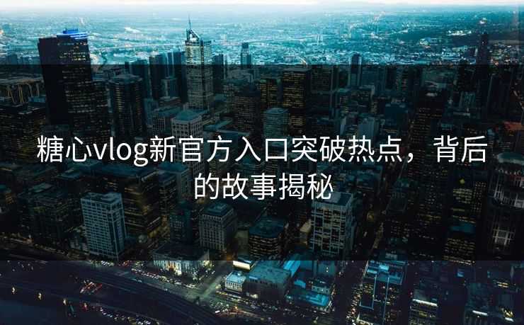糖心vlog新官方入口突破热点，背后的故事揭秘