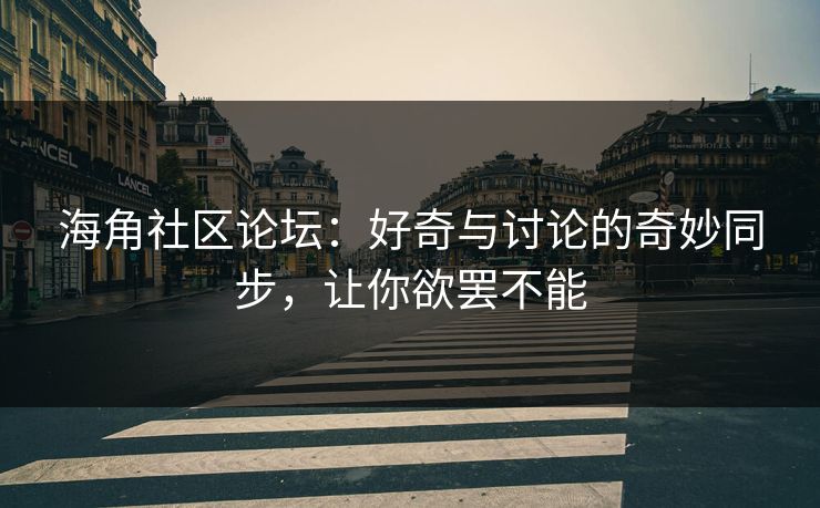 海角社区论坛：好奇与讨论的奇妙同步，让你欲罢不能