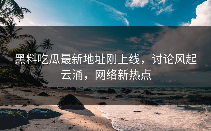 黑料吃瓜最新地址刚上线，讨论风起云涌，网络新热点