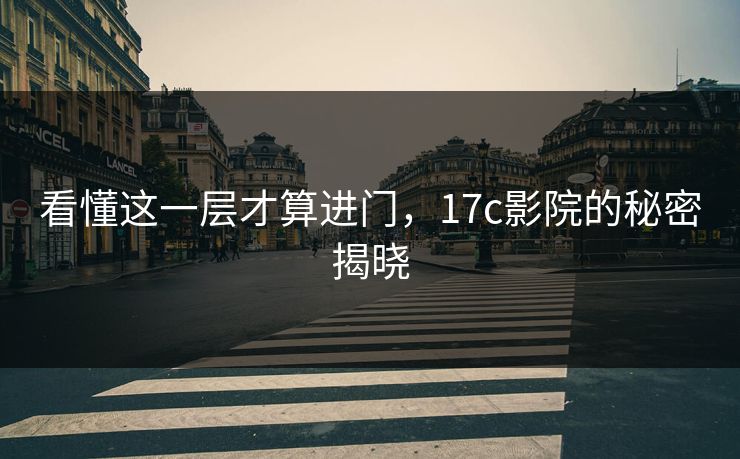 看懂这一层才算进门，17c影院的秘密揭晓