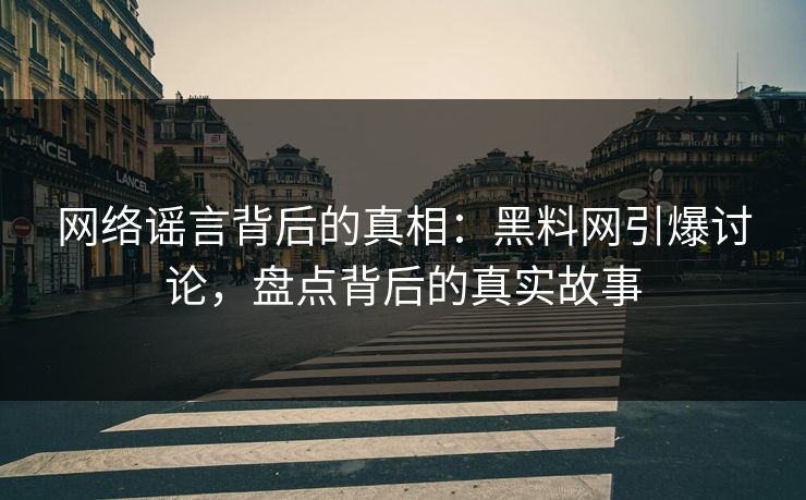 网络谣言背后的真相：黑料网引爆讨论，盘点背后的真实故事