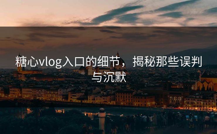 糖心vlog入口的细节，揭秘那些误判与沉默