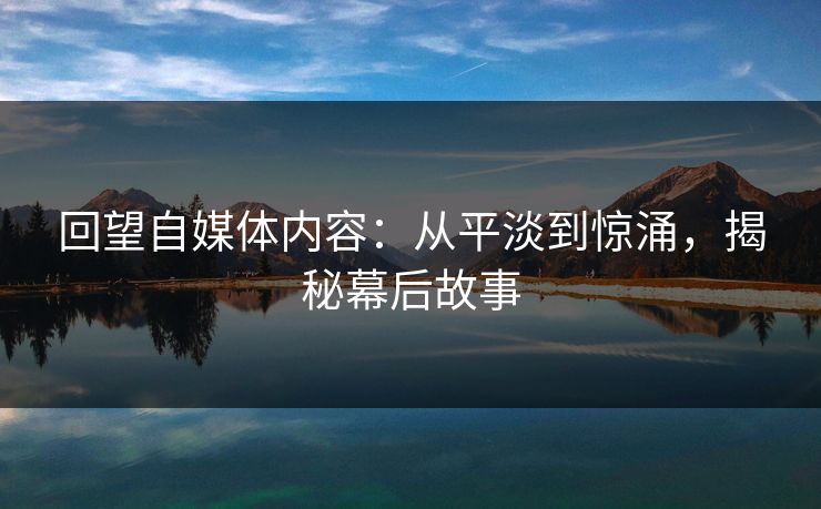 回望自媒体内容：从平淡到惊涌，揭秘幕后故事