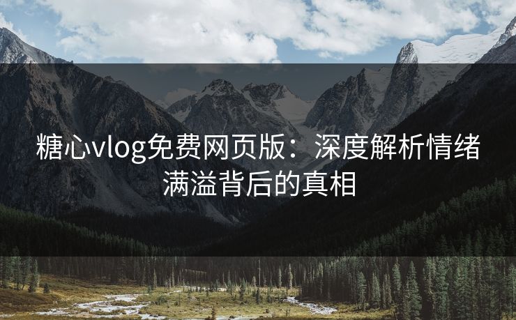 糖心vlog免费网页版：深度解析情绪满溢背后的真相