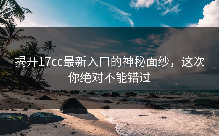 揭开17cc最新入口的神秘面纱，这次你绝对不能错过