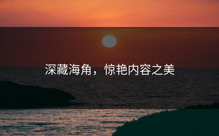 深藏海角，惊艳内容之美