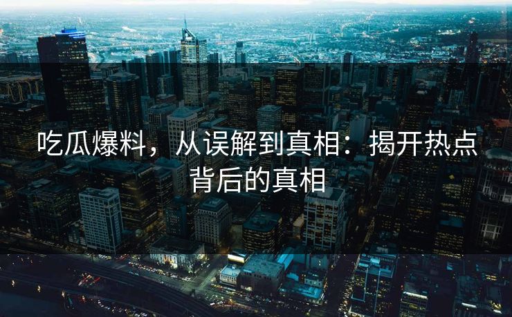 吃瓜爆料，从误解到真相：揭开热点背后的真相