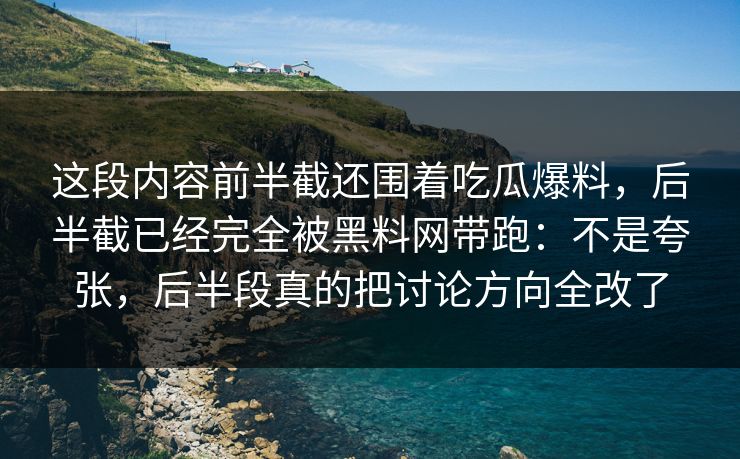 这段内容前半截还围着吃瓜爆料，后半截已经完全被黑料网带跑：不是夸张，后半段真的把讨论方向全改了