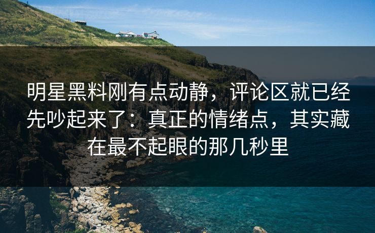明星黑料刚有点动静，评论区就已经先吵起来了：真正的情绪点，其实藏在最不起眼的那几秒里
