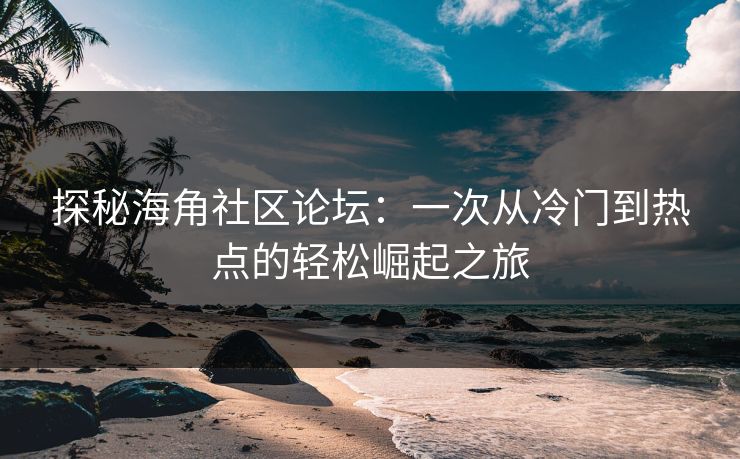 探秘海角社区论坛：一次从冷门到热点的轻松崛起之旅