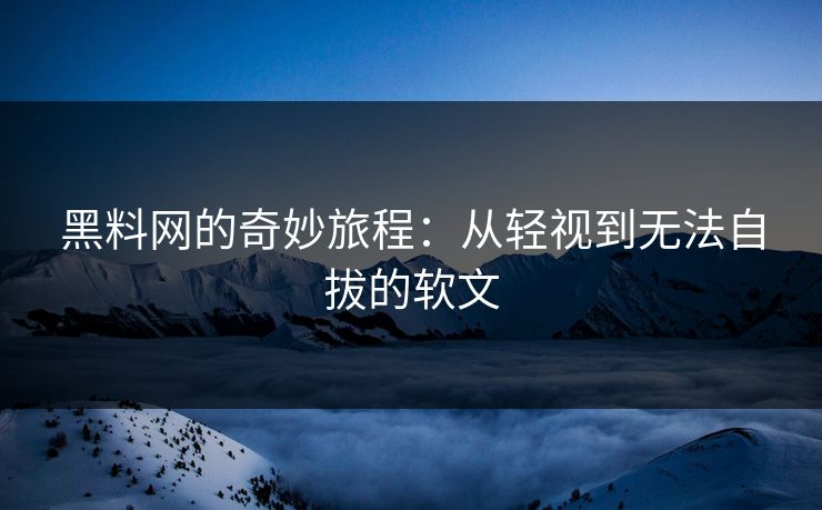 黑料网的奇妙旅程：从轻视到无法自拔的软文