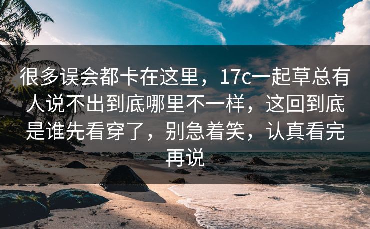 很多误会都卡在这里，17c一起草总有人说不出到底哪里不一样，这回到底是谁先看穿了，别急着笑，认真看完再说