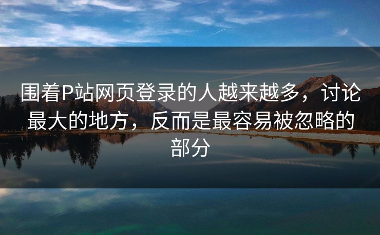 围着P站网页登录的人越来越多，讨论最大的地方，反而是最容易被忽略的部分