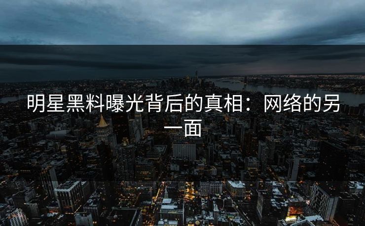 明星黑料曝光背后的真相：网络的另一面