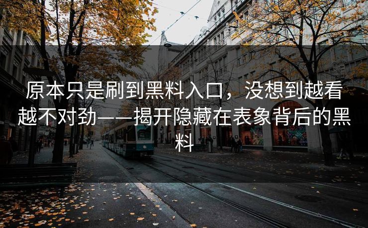 原本只是刷到黑料入口，没想到越看越不对劲——揭开隐藏在表象背后的黑料