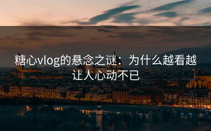 糖心vlog的悬念之谜：为什么越看越让人心动不已