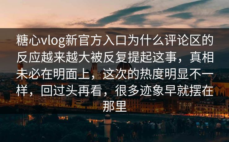 糖心vlog新官方入口为什么评论区的反应越来越大被反复提起这事，真相未必在明面上，这次的热度明显不一样，回过头再看，很多迹象早就摆在那里