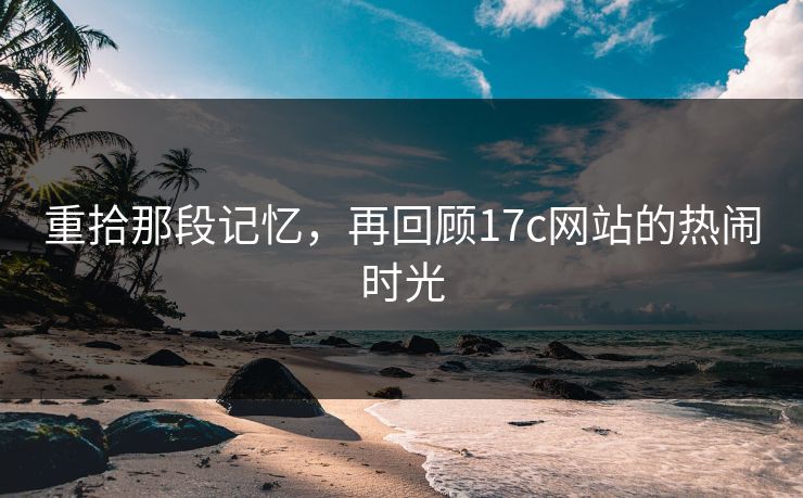 重拾那段记忆，再回顾17c网站的热闹时光