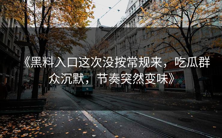 《黑料入口这次没按常规来,吃瓜群众沉默,节奏突然变味》