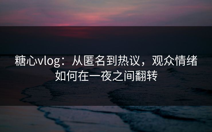 糖心vlog：从匿名到热议，观众情绪如何在一夜之间翻转