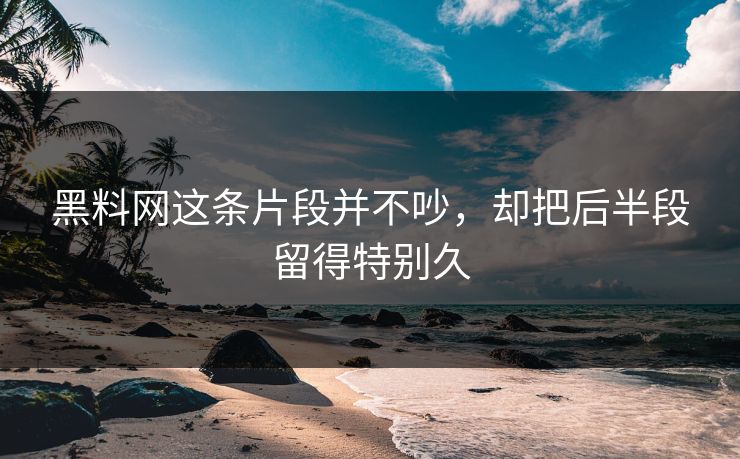 黑料网这条片段并不吵，却把后半段留得特别久