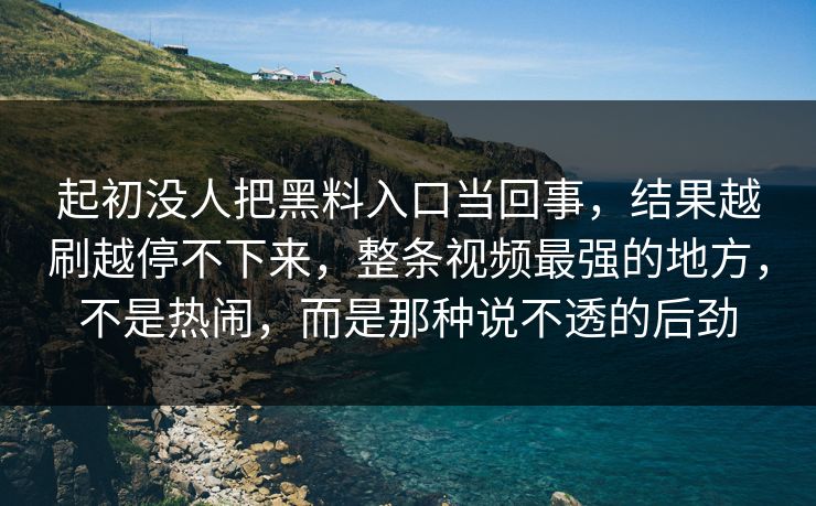 起初没人把黑料入口当回事，结果越刷越停不下来，整条视频最强的地方，不是热闹，而是那种说不透的后劲