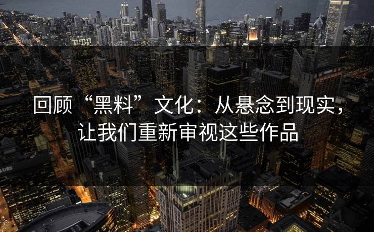 回顾“黑料”文化：从悬念到现实，让我们重新审视这些作品