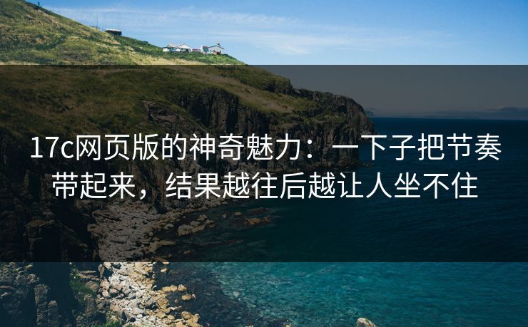 17c网页版的神奇魅力：一下子把节奏带起来，结果越往后越让人坐不住