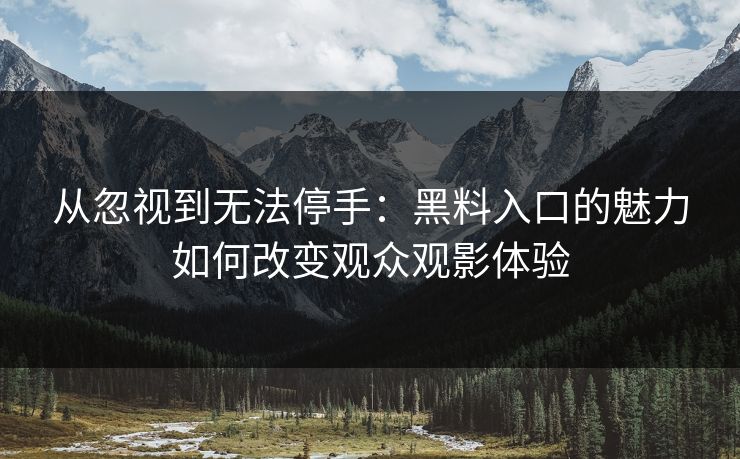 从忽视到无法停手：黑料入口的魅力如何改变观众观影体验