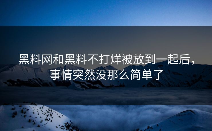 黑料网和黑料不打烊被放到一起后，事情突然没那么简单了
