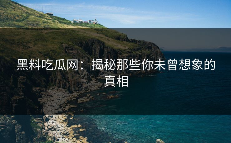 黑料吃瓜网：揭秘那些你未曾想象的真相