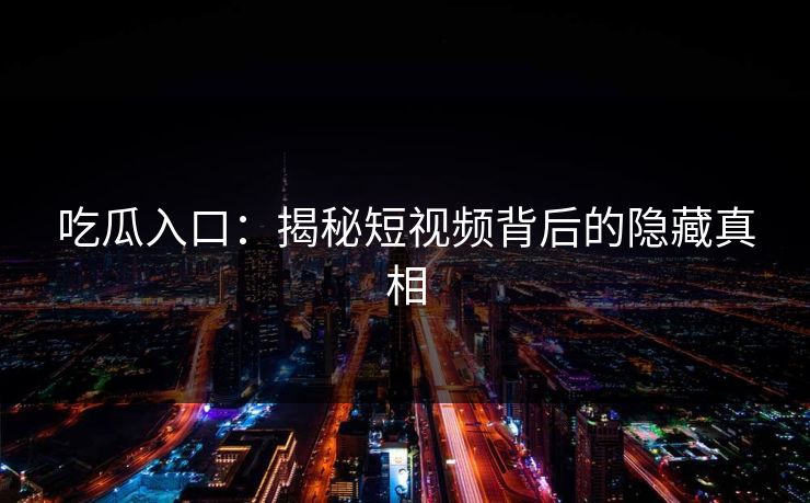 吃瓜入口：揭秘短视频背后的隐藏真相