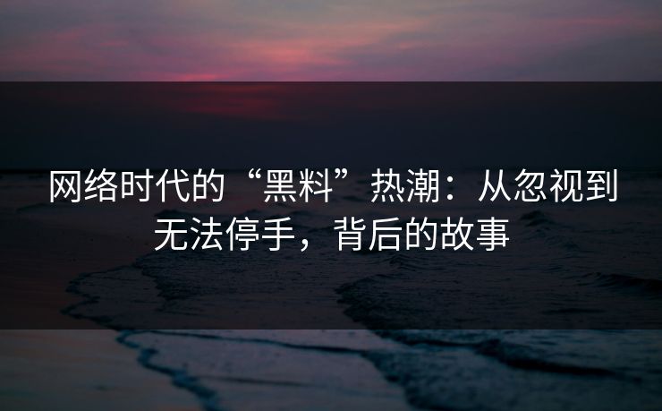 网络时代的“黑料”热潮:从忽视到无法停手,背后的故事