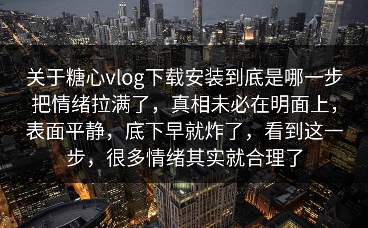 关于糖心vlog下载安装到底是哪一步把情绪拉满了,真相未必在明面上,表面平静,底下早就炸了,看到这一步,很多情绪其实就合理了