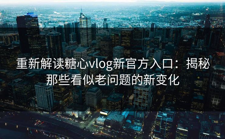 重新解读糖心vlog新官方入口:揭秘那些看似老问题的新变化