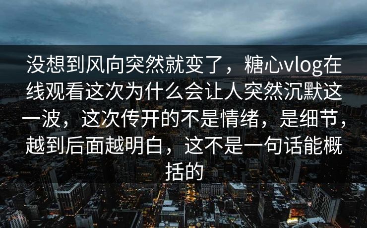没想到风向突然就变了,糖心vlog在线观看这次为什么会让人突然沉默这一波,这次传开的不是情绪,是细节,越到后面越明白,这不是一句话能概括的