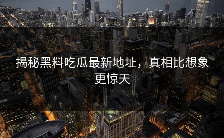 揭秘黑料吃瓜最新地址,真相比想象更惊天