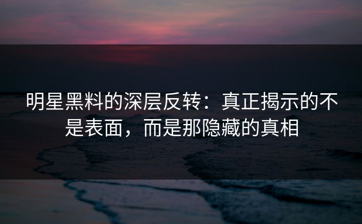 明星黑料的深层反转:真正揭示的不是表面,而是那隐藏的真相